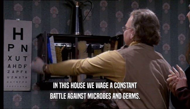 IN THIS HOUSE WE WAGE A CONSTANT
 BATTLE AGAINST MICROBES AND GERMS.
 