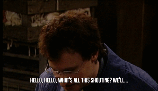 HELLO, HELLO, WHAT'S ALL THIS SHOUTING? WE'LL...  