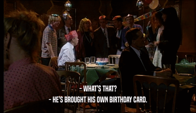 - WHAT'S THAT? - HE'S BROUGHT HIS OWN BIRTHDAY CARD. 