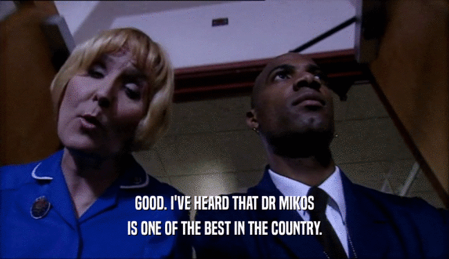 GOOD. I'VE HEARD THAT DR MIKOS
 IS ONE OF THE BEST IN THE COUNTRY.
 