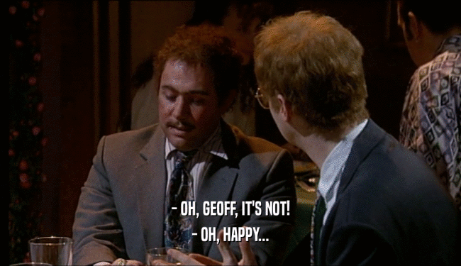 - OH, GEOFF, IT'S NOT! - OH, HAPPY... 