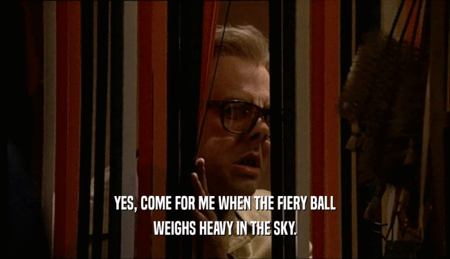 YES, COME FOR ME WHEN THE FIERY BALL WEIGHS HEAVY IN THE SKY. 