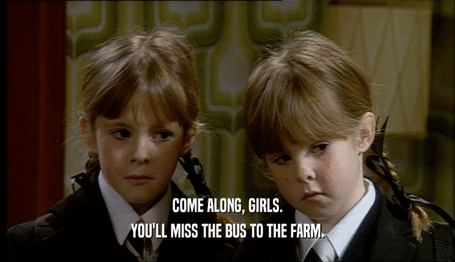 COME ALONG, GIRLS. YOU'LL MISS THE BUS TO THE FARM. 