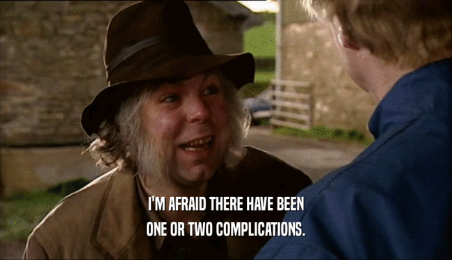 I'M AFRAID THERE HAVE BEEN ONE OR TWO COMPLICATIONS. 