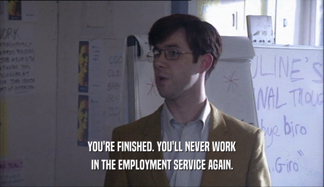 YOU'RE FINISHED. YOU'LL NEVER WORK
 IN THE EMPLOYMENT SERVICE AGAIN.
 