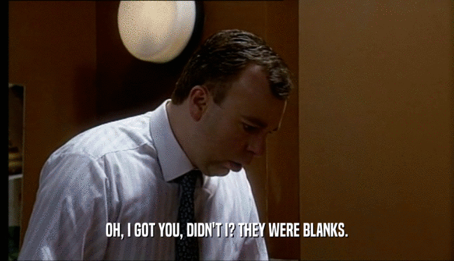 OH, I GOT YOU, DIDN'T I? THEY WERE BLANKS.  