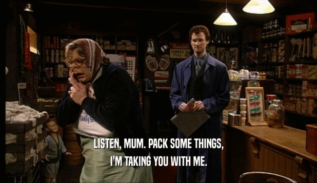 LISTEN, MUM. PACK SOME THINGS, I'M TAKING YOU WITH ME. 