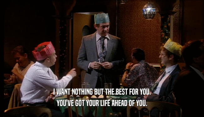I WANT NOTHING BUT THE BEST FOR YOU. YOU'VE GOT YOUR LIFE AHEAD OF YOU. 