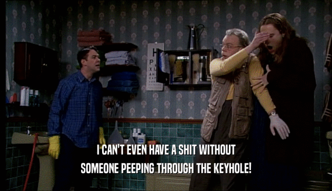 I CAN'T EVEN HAVE A SHIT WITHOUT SOMEONE PEEPING THROUGH THE KEYHOLE! 