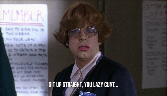 SIT UP STRAIGHT, YOU LAZY CUNT...
  
