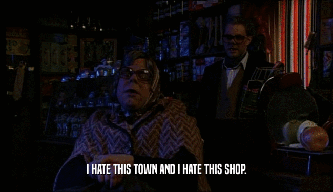I HATE THIS TOWN AND I HATE THIS SHOP.
  