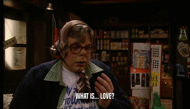 WHAT IS... LOVE?  