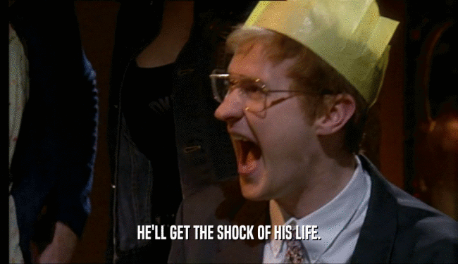 HE'LL GET THE SHOCK OF HIS LIFE.  