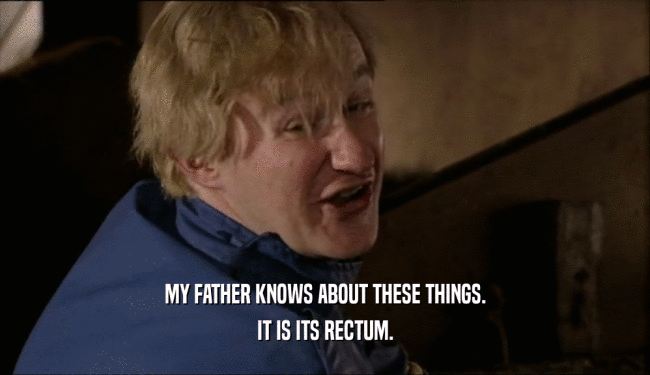 MY FATHER KNOWS ABOUT THESE THINGS. IT IS ITS RECTUM. 