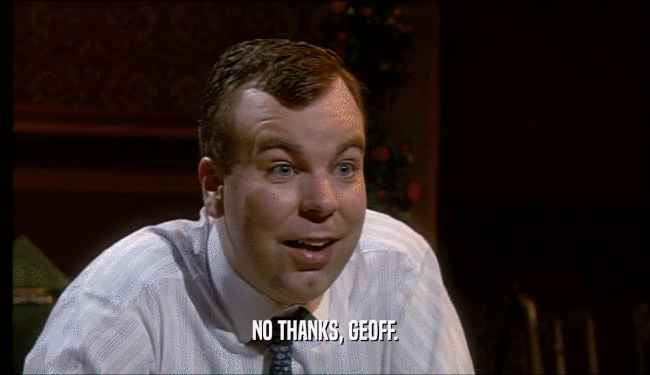 NO THANKS, GEOFF.  