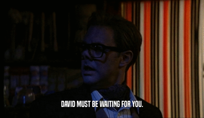 DAVID MUST BE WAITING FOR YOU.
  