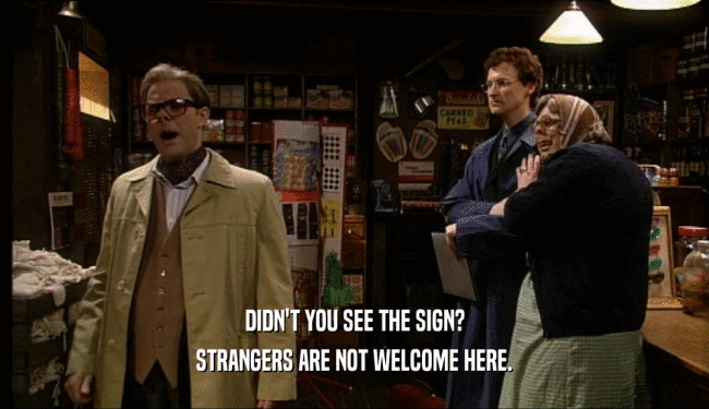DIDN'T YOU SEE THE SIGN? STRANGERS ARE NOT WELCOME HERE. 