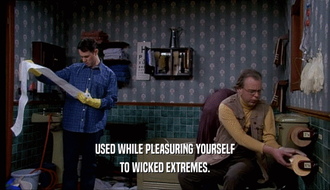 USED WHILE PLEASURING YOURSELF TO WICKED EXTREMES. 