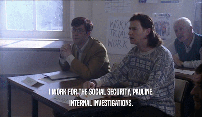 I WORK FOR THE SOCIAL SECURITY, PAULINE.
 INTERNAL INVESTIGATIONS.
 