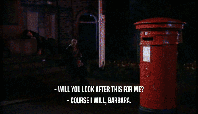 - WILL YOU LOOK AFTER THIS FOR ME?
 - COURSE I WILL, BARBARA.
 
