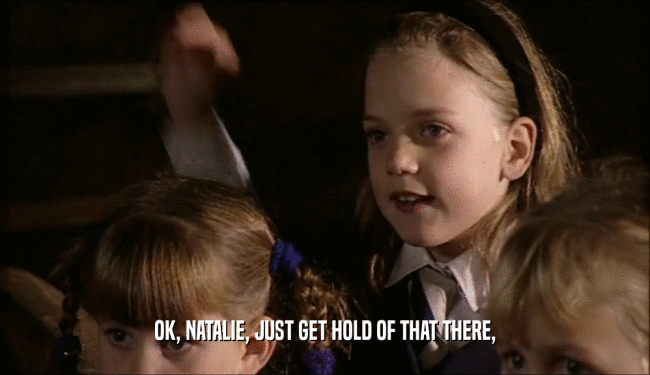 OK, NATALIE, JUST GET HOLD OF THAT THERE,  