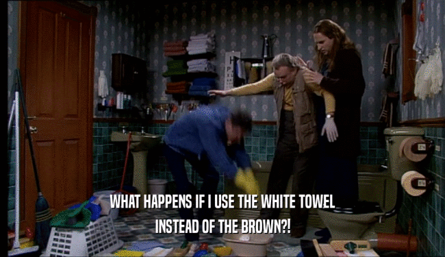 WHAT HAPPENS IF I USE THE WHITE TOWEL
 INSTEAD OF THE BROWN?!
 