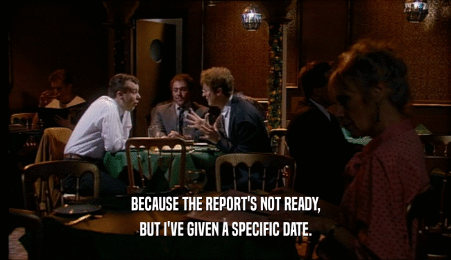 BECAUSE THE REPORT'S NOT READY, BUT I'VE GIVEN A SPECIFIC DATE. 