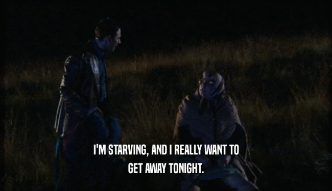 I'M STARVING, AND I REALLY WANT TO GET AWAY TONIGHT. 