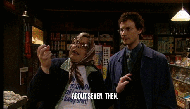 ABOUT SEVEN, THEN.  