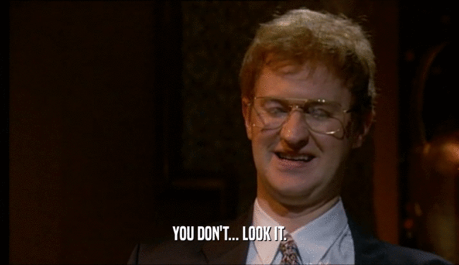 YOU DON'T... LOOK IT.  