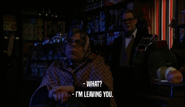 - WHAT? - I'M LEAVING YOU. 