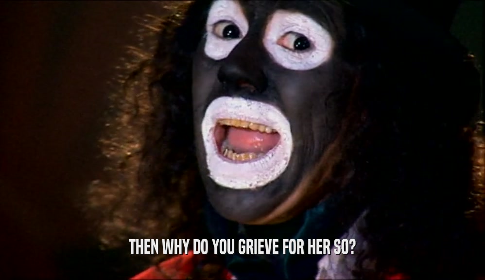 THEN WHY DO YOU GRIEVE FOR HER SO?  