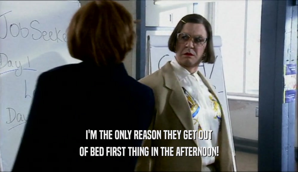 I'M THE ONLY REASON THEY GET OUT OF BED FIRST THING IN THE AFTERNOON! 