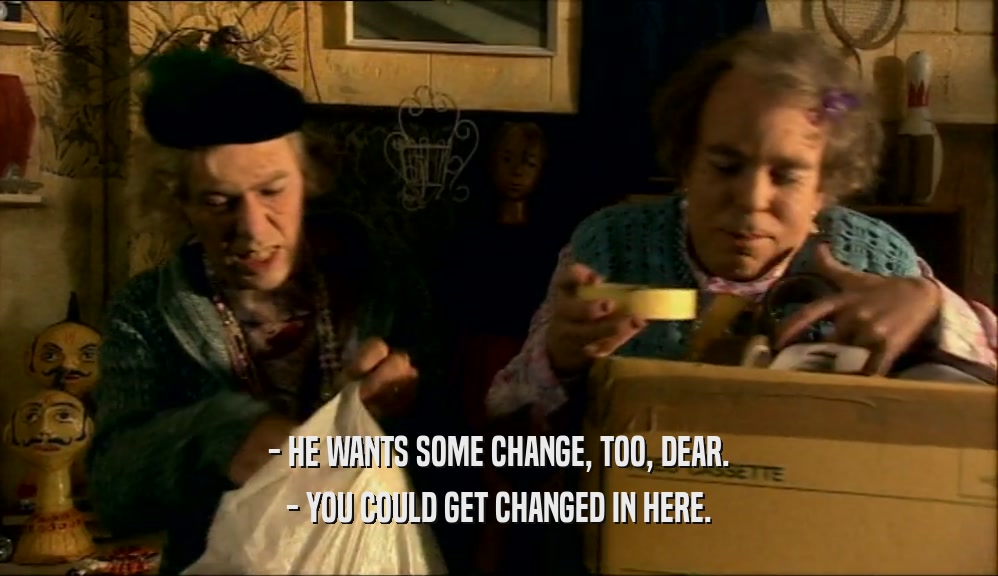 - HE WANTS SOME CHANGE, TOO, DEAR. - YOU COULD GET CHANGED IN HERE. 