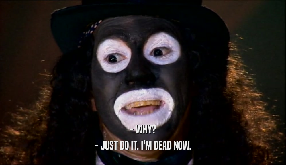 - WHY? - JUST DO IT. I'M DEAD NOW. 