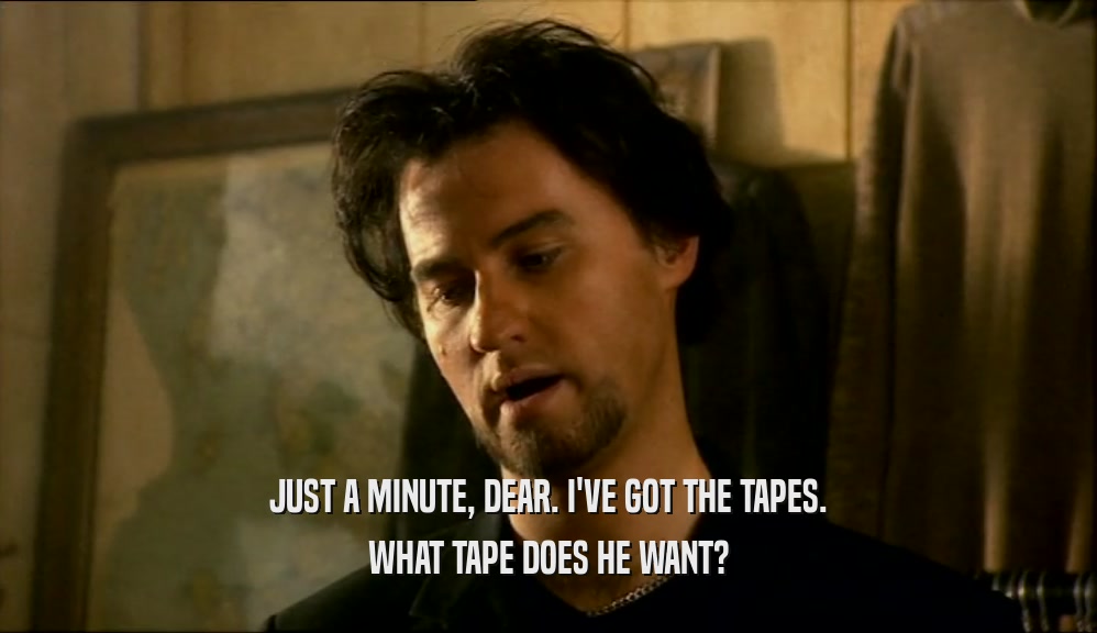 JUST A MINUTE, DEAR. I'VE GOT THE TAPES. WHAT TAPE DOES HE WANT? 