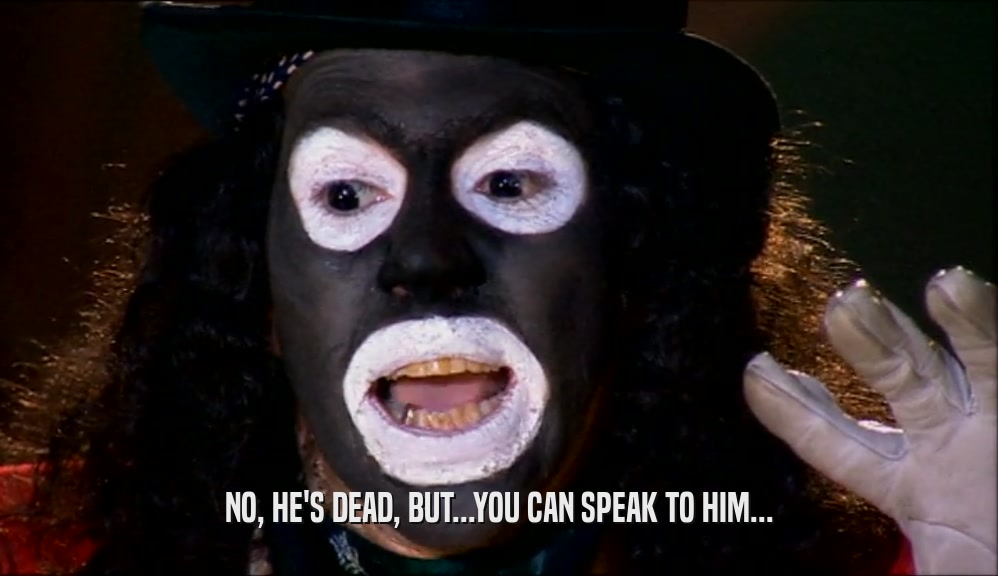 NO, HE'S DEAD, BUT...YOU CAN SPEAK TO HIM...  