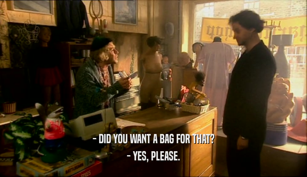 - DID YOU WANT A BAG FOR THAT?
 - YES, PLEASE.
 