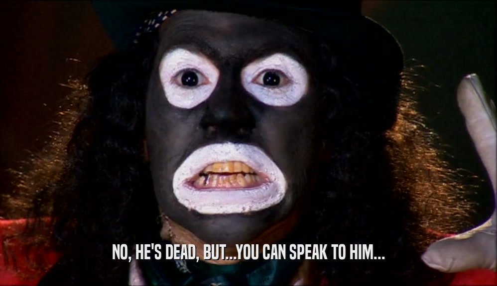 NO, HE'S DEAD, BUT...YOU CAN SPEAK TO HIM...  