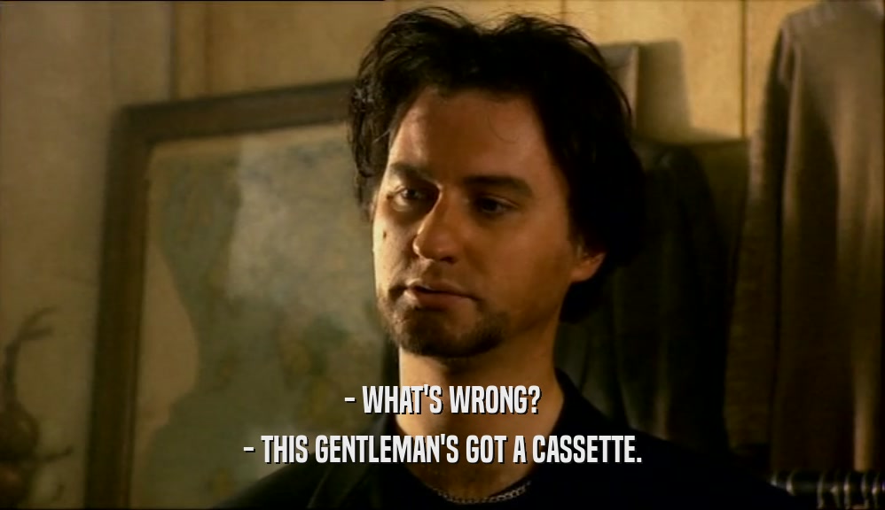 - WHAT'S WRONG? - THIS GENTLEMAN'S GOT A CASSETTE. 