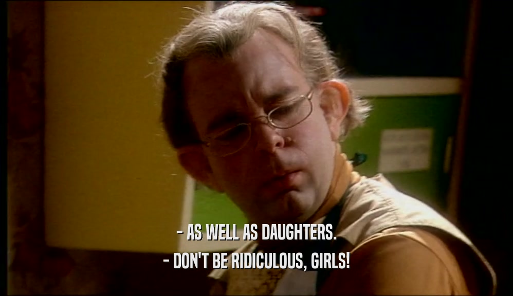 - AS WELL AS DAUGHTERS. - DON'T BE RIDICULOUS, GIRLS! 