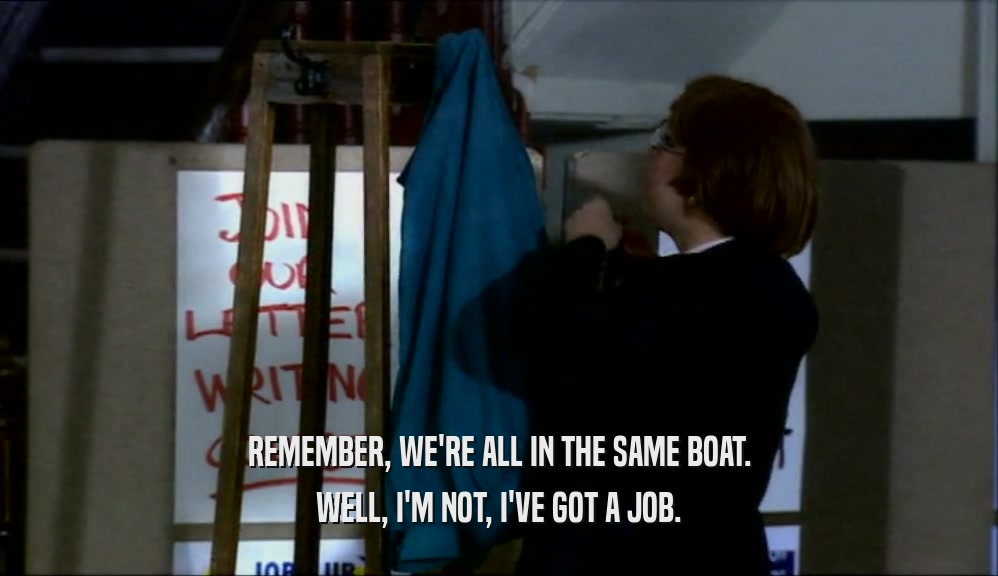 REMEMBER, WE'RE ALL IN THE SAME BOAT. WELL, I'M NOT, I'VE GOT A JOB. 