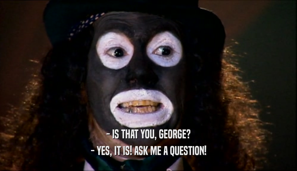 - IS THAT YOU, GEORGE? - YES, IT IS! ASK ME A QUESTION! 