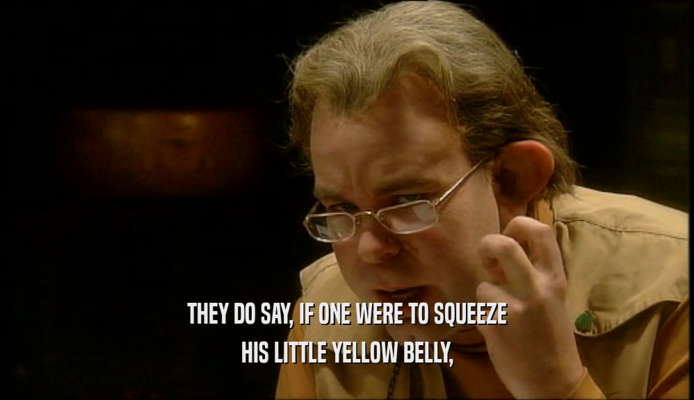 THEY DO SAY, IF ONE WERE TO SQUEEZE HIS LITTLE YELLOW BELLY, 