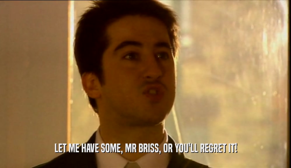 LET ME HAVE SOME, MR BRISS, OR YOU'LL REGRET IT!  