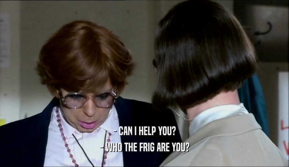 - CAN I HELP YOU? - WHO THE FRIG ARE YOU? 