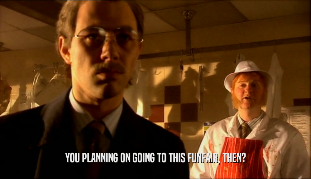 YOU PLANNING ON GOING TO THIS FUNFAIR, THEN?  