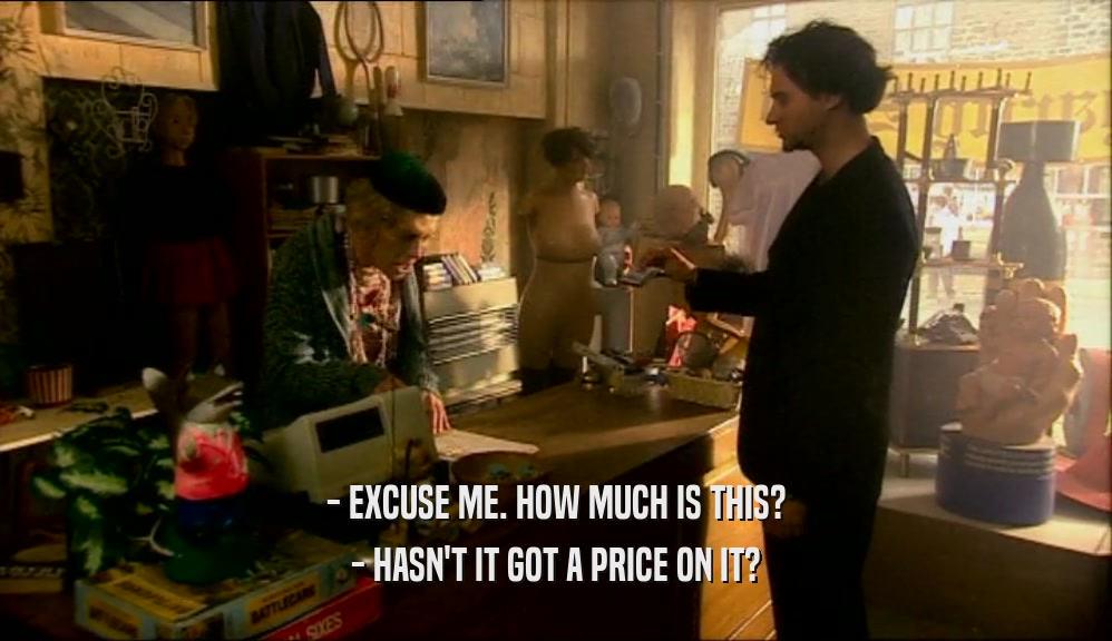 - EXCUSE ME. HOW MUCH IS THIS? - HASN'T IT GOT A PRICE ON IT? 