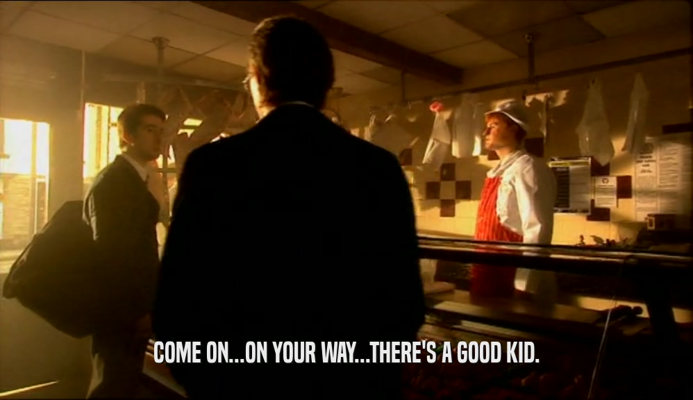 COME ON...ON YOUR WAY...THERE'S A GOOD KID.  