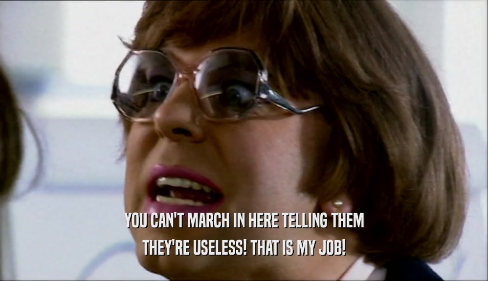 YOU CAN'T MARCH IN HERE TELLING THEM THEY'RE USELESS! THAT IS MY JOB! 